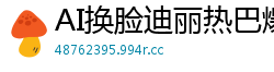 AI换脸迪丽热巴爆乳女优片场骑乘位疯狂抽插 淫叫不断浪水四溅国产盗摄